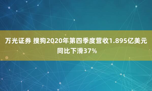 万光证券 搜狗2020年第四季度营收1.895亿美元 同比下滑37%
