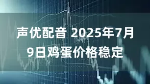 声优配音 2025年7月9日鸡蛋价格稳定