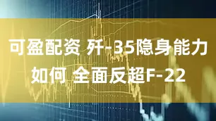 可盈配资 歼-35隐身能力如何 全面反超F-22