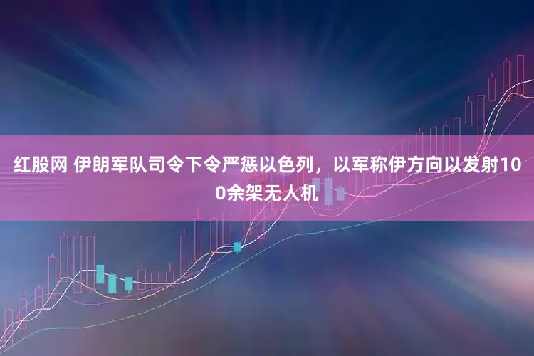 红股网 伊朗军队司令下令严惩以色列，以军称伊方向以发射100余架无人机