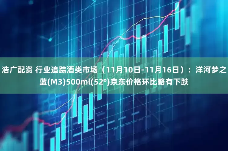 浩广配资 行业追踪酒类市场（11月10日-11月16日）：洋河梦之蓝(M3)500ml(52°)京东价格环比略有下跌