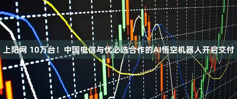 上阳网 10万台！中国电信与优必选合作的AI悟空机器人开启交付