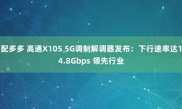 配多多 高通X105 5G调制解调器发布：下行速率达14.8Gbps 领先行业